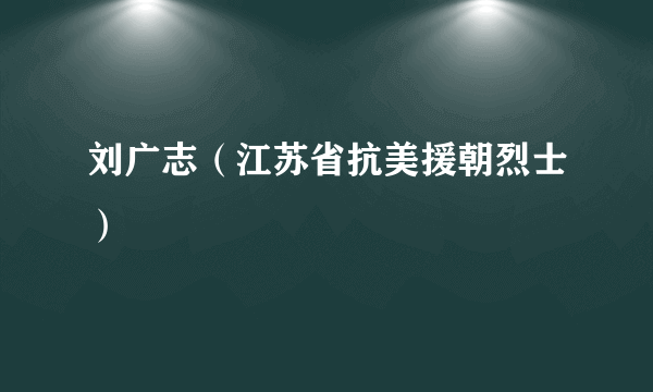 刘广志（江苏省抗美援朝烈士）