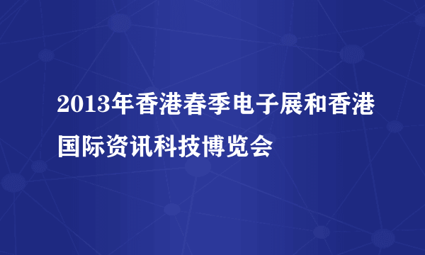 2013年香港春季电子展和香港国际资讯科技博览会