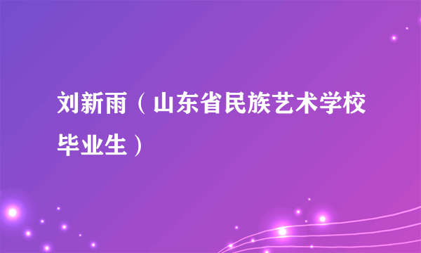 刘新雨（山东省民族艺术学校毕业生）