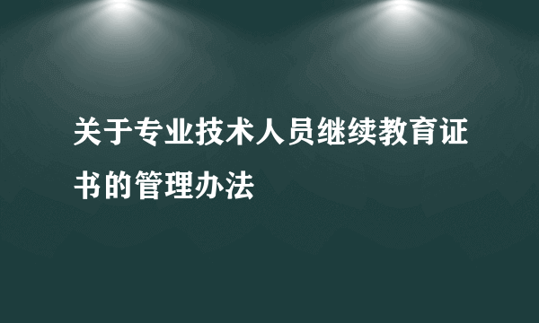 关于专业技术人员继续教育证书的管理办法