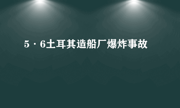 5·6土耳其造船厂爆炸事故