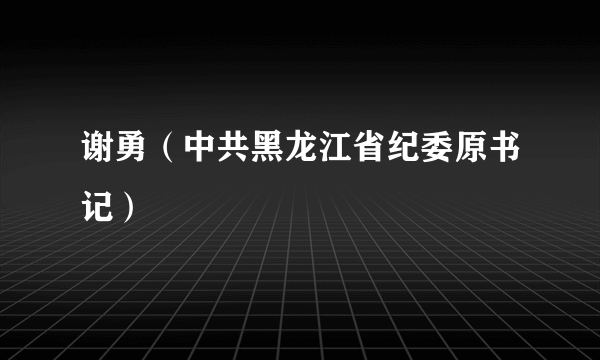 谢勇（中共黑龙江省纪委原书记）