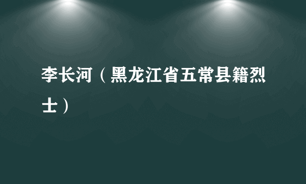 李长河（黑龙江省五常县籍烈士）