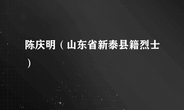 陈庆明（山东省新泰县籍烈士）