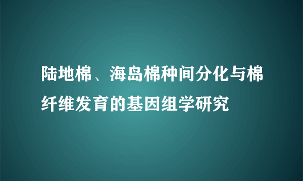 陆地棉、海岛棉种间分化与棉纤维发育的基因组学研究