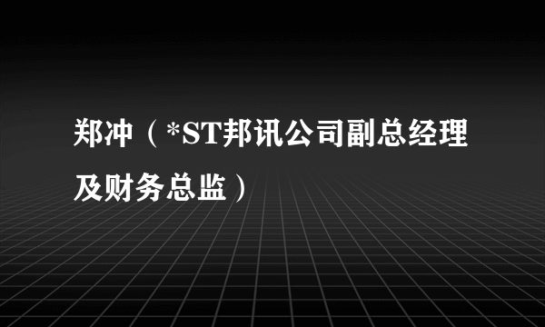 郑冲（*ST邦讯公司副总经理及财务总监）