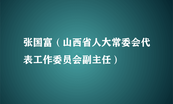 张国富（山西省人大常委会代表工作委员会副主任）