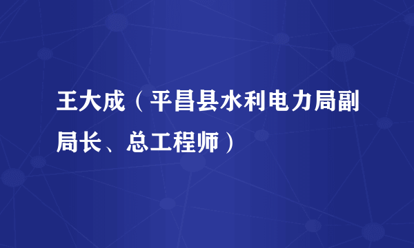 王大成（平昌县水利电力局副局长、总工程师）