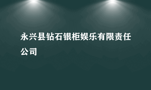 永兴县钻石银柜娱乐有限责任公司