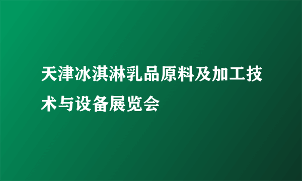 天津冰淇淋乳品原料及加工技术与设备展览会