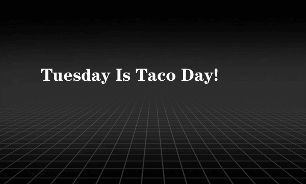 Tuesday Is Taco Day!