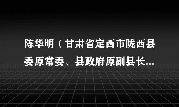 陈华明（甘肃省定西市陇西县委原常委、县政府原副县长（挂职））