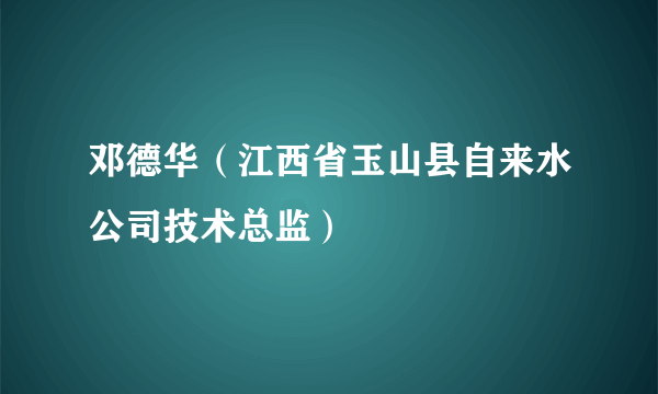 邓德华（江西省玉山县自来水公司技术总监）