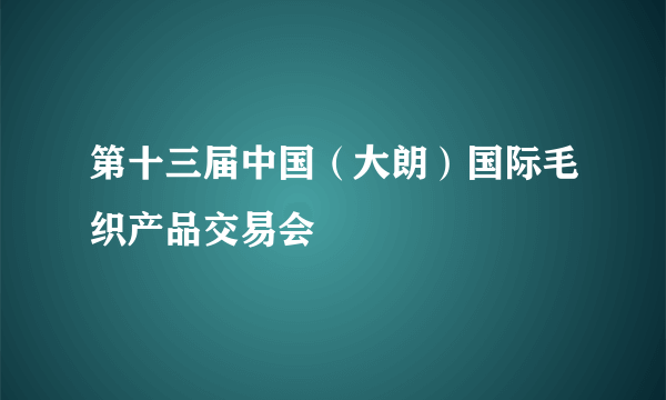 第十三届中国（大朗）国际毛织产品交易会