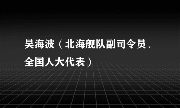 吴海波（北海舰队副司令员、全国人大代表）