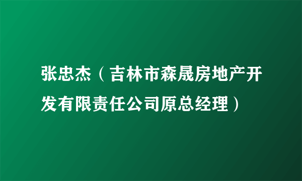 张忠杰（吉林市森晟房地产开发有限责任公司原总经理）