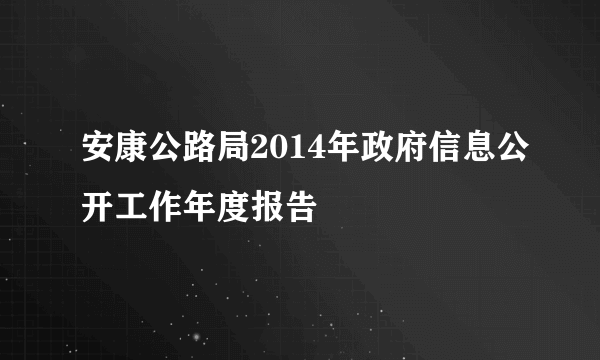 安康公路局2014年政府信息公开工作年度报告