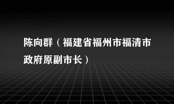 陈向群（福建省福州市福清市政府原副市长）