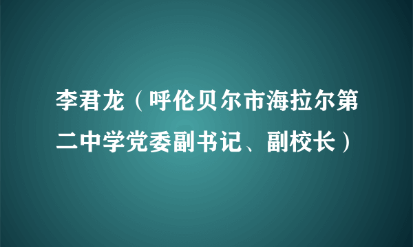 李君龙（呼伦贝尔市海拉尔第二中学党委副书记、副校长）