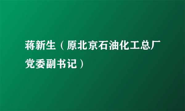 蒋新生（原北京石油化工总厂党委副书记）