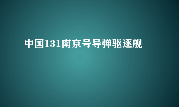 中国131南京号导弹驱逐舰