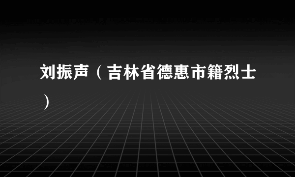 刘振声（吉林省德惠市籍烈士）