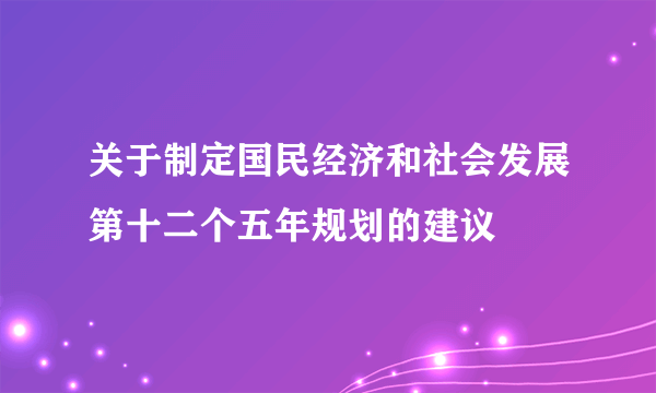 关于制定国民经济和社会发展第十二个五年规划的建议