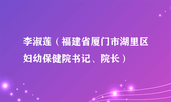 李淑莲（福建省厦门市湖里区妇幼保健院书记、院长）