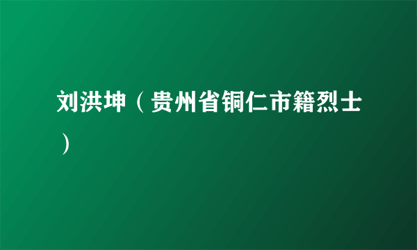 刘洪坤（贵州省铜仁市籍烈士）