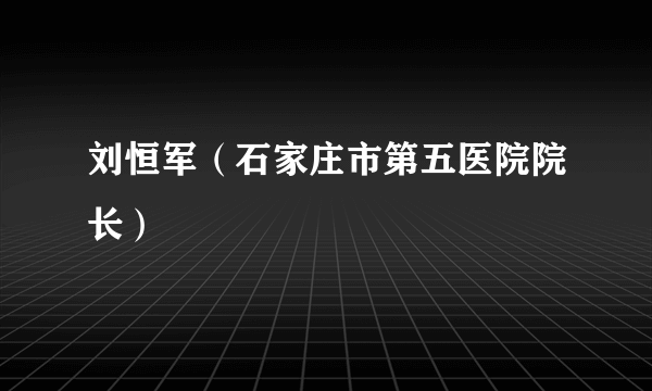 刘恒军（石家庄市第五医院院长）