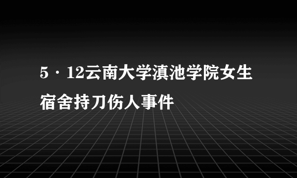 5·12云南大学滇池学院女生宿舍持刀伤人事件