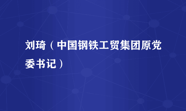 刘琦（中国钢铁工贸集团原党委书记）