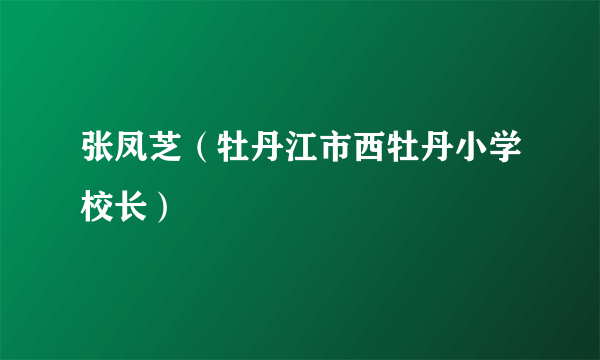 张凤芝（牡丹江市西牡丹小学校长）