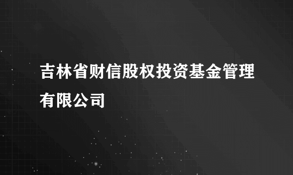 吉林省财信股权投资基金管理有限公司