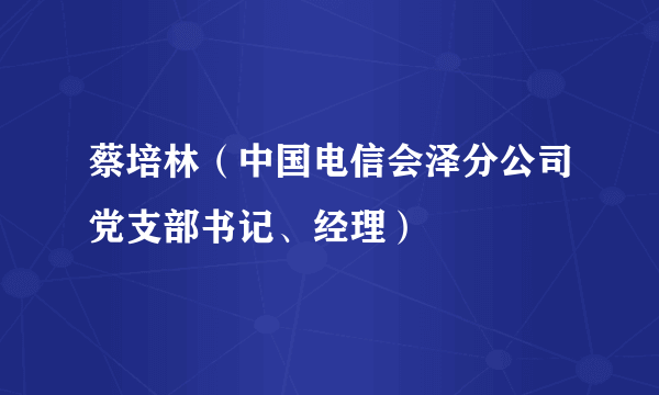 蔡培林（中国电信会泽分公司党支部书记、经理）