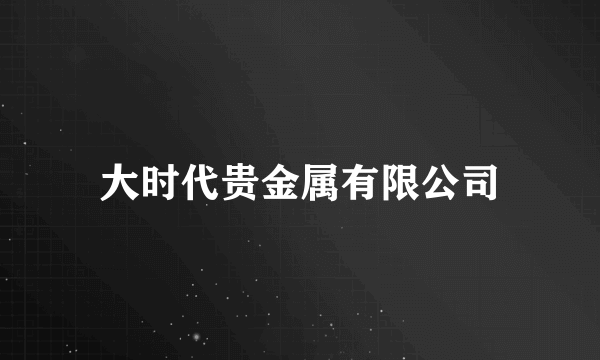 大时代贵金属有限公司