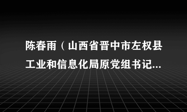 陈春雨（山西省晋中市左权县工业和信息化局原党组书记、局长）