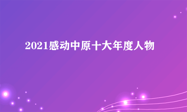 2021感动中原十大年度人物