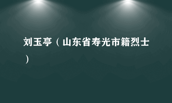 刘玉亭（山东省寿光市籍烈士）