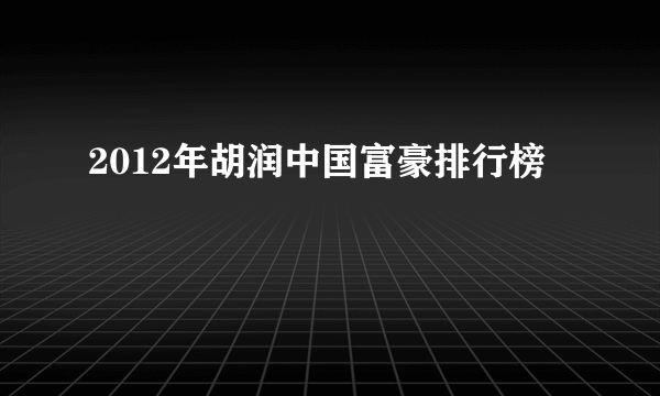 2012年胡润中国富豪排行榜