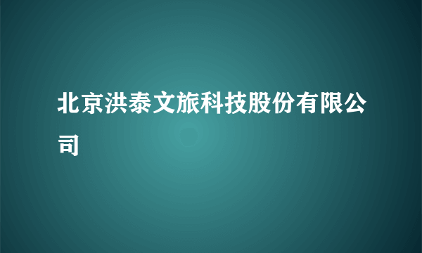 北京洪泰文旅科技股份有限公司