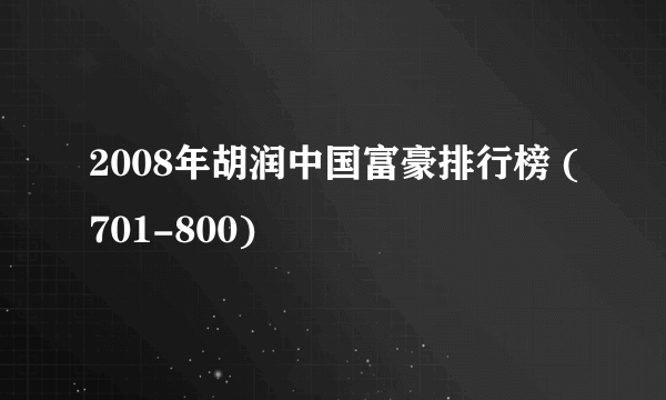 2008年胡润中国富豪排行榜 (701-800)