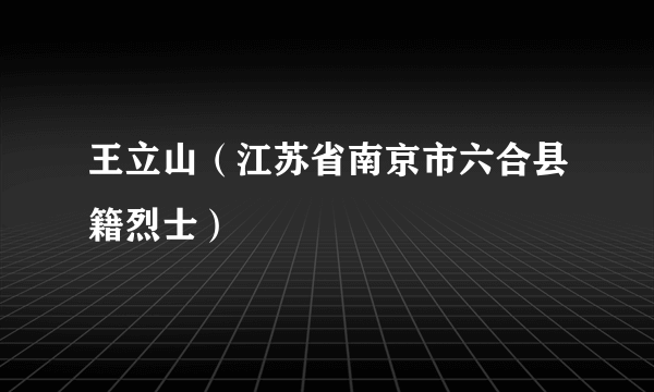 王立山（江苏省南京市六合县籍烈士）