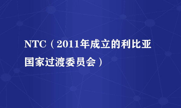 NTC（2011年成立的利比亚国家过渡委员会）