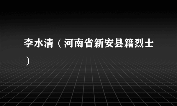 李水清（河南省新安县籍烈士）