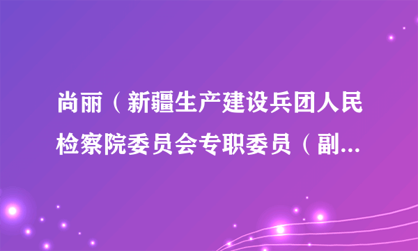 尚丽（新疆生产建设兵团人民检察院委员会专职委员（副厅长级），二级高级检察官）