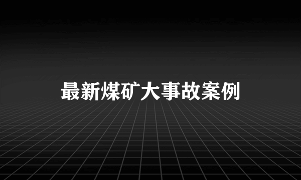 最新煤矿大事故案例