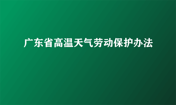 广东省高温天气劳动保护办法