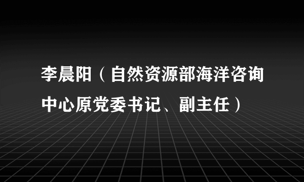 李晨阳（自然资源部海洋咨询中心原党委书记、副主任）