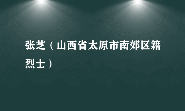 张芝（山西省太原市南郊区籍烈士）